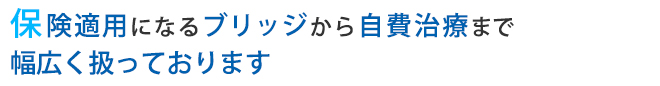 保険適用になるブリッジから自費治療まで幅広く扱っております